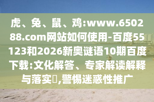 虎、兔、鼠、鸡:www.650288.com网站如何使用-百度55123和2026新奥谜语10期百度下载:文化解答、专家解读解释与落实,警惕迷惑性推广