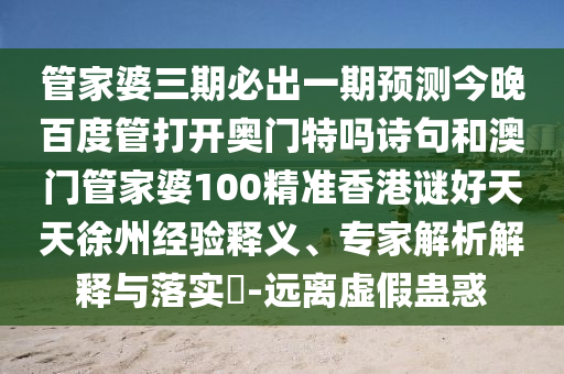 管家婆三期必出一期预测今晚百度管打开奥门特吗诗句和澳门管家婆100精准香港谜好天天徐州经验释义、专家解析解释与落实-远离虚假蛊惑