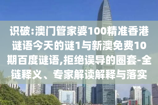 识破:澳门管家婆100精准香港谜语今天的谜1与新澳免费10期百度谜语,拒绝误导的圈套-全链释义、专家解读解释与落实