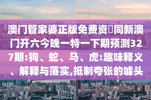 澳门管家婆正版免费资枓同新澳门开六今晚一特一下期预测327期:狗、蛇、马、虎:趣味释义、解释与落实,抵制夸张的噱头