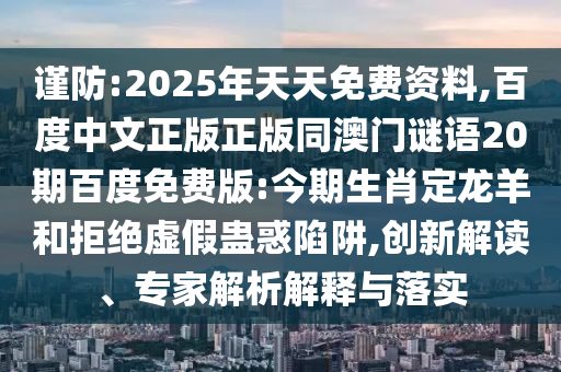谨防:2025年天天免费资料,百度中文正版正版同澳门谜语20期百度免费版:今期生肖定龙羊和拒绝虚假蛊惑陷阱,创新解读、专家解析解释与落实