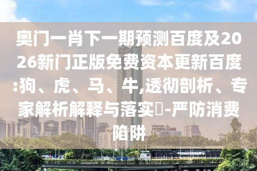 奥门一肖下一期预测百度及2026新门正版免费资本更新百度:狗、虎、马、牛,透彻剖析、专家解析解释与落实-严防消费陷阱