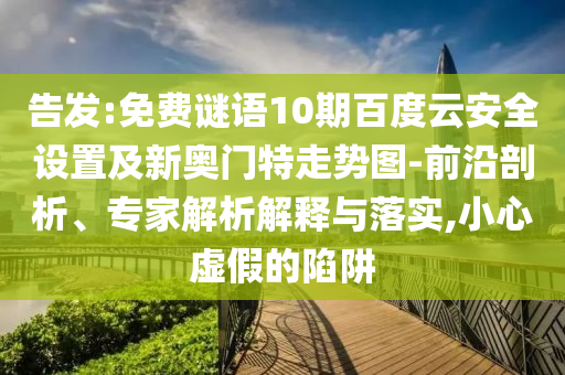 告发:免费谜语10期百度云安全设置及新奥门特走势图-前沿剖析、专家解析解释与落实,小心虚假的陷阱
