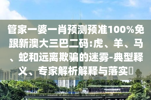 管家一婆一肖预测预准100%免跟新澳大三巴二码:虎、羊、马、蛇和远离欺骗的迷雾-典型释义、专家解析解释与落实