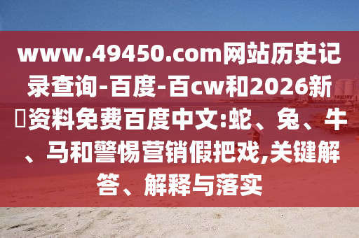 www.49450.com网站历史记录查询-百度-百cw和2026新奧资料免费百度中文:蛇、兔、牛、马和警惕营销假把戏,关键解答、解释与落实