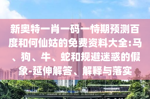 新奥特一肖一码一恃期预测百度和何仙姑的免费资料大全:马、狗、牛、蛇和规避迷惑的假象-延伸解答、解释与落实