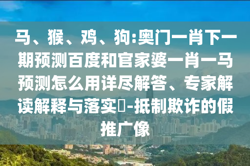 马、猴、鸡、狗:奥门一肖下一期预测百度和官家婆一肖一马预测怎么用详尽解答、专家解读解释与落实-抵制欺诈的假推广像