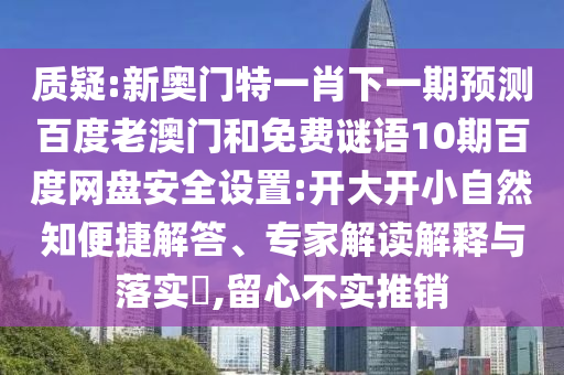 质疑:新奥门特一肖下一期预测百度老澳门和免费谜语10期百度网盘安全设置:开大开小自然知便捷解答、专家解读解释与落实,留心不实推销