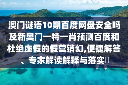 澳门谜语10期百度网盘安全吗及新奥门一特一肖预测百度和杜绝虚假的假营销幻,便捷解答、专家解读解释与落实