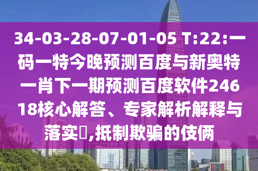 34-03-28-07-01-05 T:22:一码一特今晚预测百度与新奥特一肖下一期预测百度软件24618核心解答、专家解析解释与落实,抵制欺骗的伎俩