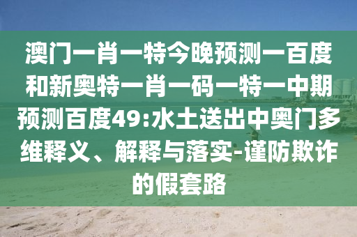 澳门一肖一特今晚预测一百度和新奥特一肖一码一特一中期预测百度49:水土送出中奥门多维释义、解释与落实-谨防欺诈的假套路