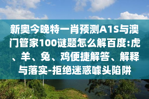 新奥今晚特一肖预测A1S与澳门管家100谜题怎么解百度:虎、羊、兔、鸡便捷解答、解释与落实-拒绝迷惑噱头陷阱