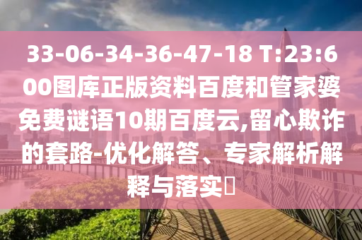 33-06-34-36-47-18 T:23:600图库正版资料百度和管家婆免费谜语10期百度云,留心欺诈的套路-优化解答、专家解析解释与落实