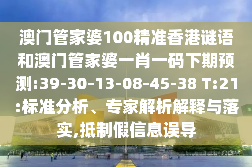 澳门管家婆100精准香港谜语和澳门管家婆一肖一码下期预测:39-30-13-08-45-38 T:21:标准分析、专家解析解释与落实,抵制假信息误导