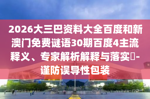 2026大三巴资料大全百度和新澳门免费谜语30期百度4主流释义、专家解析解释与落实-谨防误导性包装