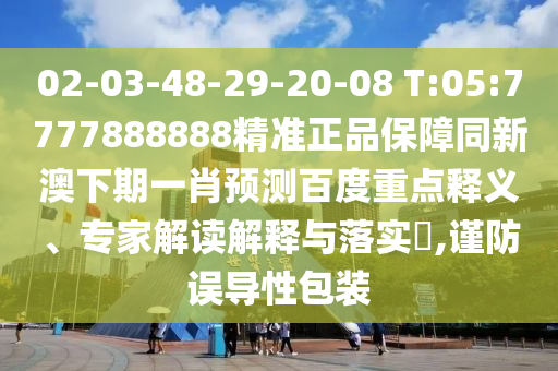 02-03-48-29-20-08 T:05:7777888888精准正品保障同新澳下期一肖预测百度重点释义、专家解读解释与落实,谨防误导性包装