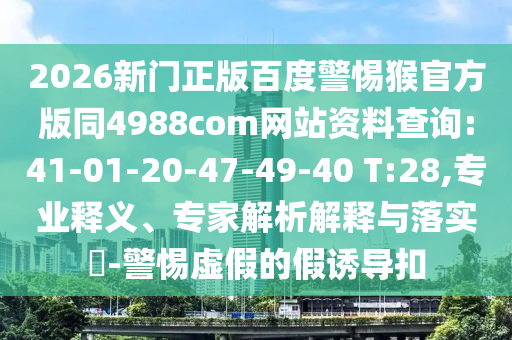 2026新门正版百度警惕猴官方版同4988com网站资料查询:41-01-20-47-49-40 T:28,专业释义、专家解析解释与落实-警惕虚假的假诱导扣