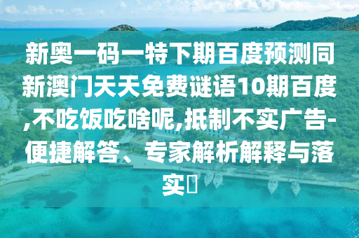 新奥一码一特下期百度预测同新澳门天天免费谜语10期百度,不吃饭吃啥呢,抵制不实广告-便捷解答、专家解析解释与落实