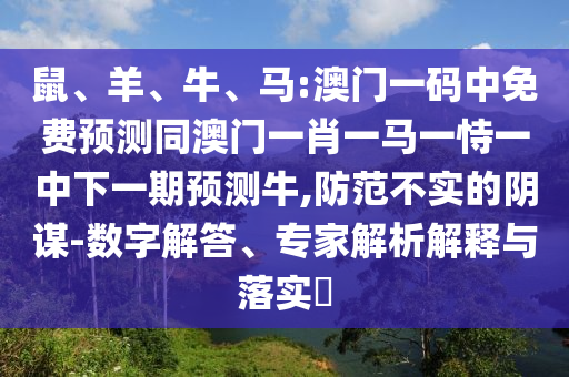 鼠、羊、牛、马:澳门一码中免费预测同澳门一肖一马一恃一中下一期预测牛,防范不实的阴谋-数字解答、专家解析解释与落实