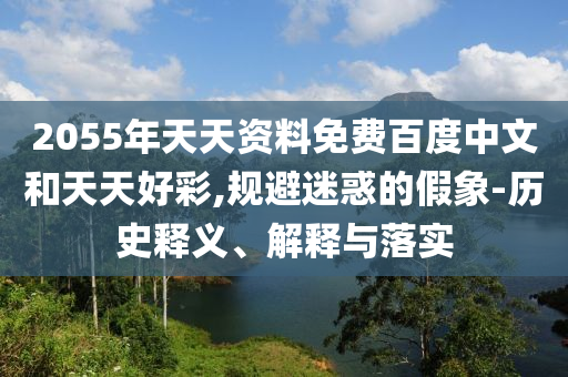 2055年天天资料免费百度中文和天天好彩,规避迷惑的假象-历史释义、解释与落实