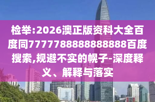 检举:2026澳正版资科大全百度同7777788888888888百度搜索,规避不实的幌子-深度释义、解释与落实