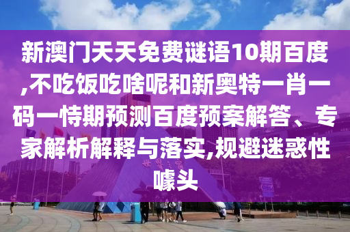 新澳门天天免费谜语10期百度,不吃饭吃啥呢和新奥特一肖一码一恃期预测百度预案解答、专家解析解释与落实,规避迷惑性噱头