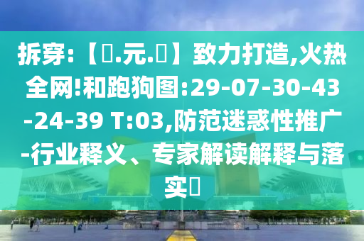 拆穿:【狀.元.紅】致力打造,火热全网!和跑狗图:29-07-30-43-24-39 T:03,防范迷惑性推广-行业释义、专家解读解释与落实
