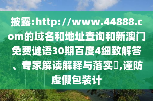 披露:http://www.44888.com的域名和地址查询和新澳门免费谜语30期百度4细致解答、专家解读解释与落实,谨防虚假包装计