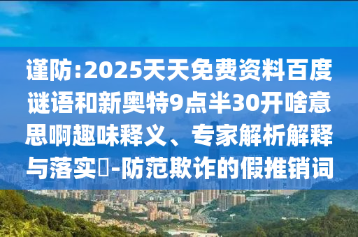 谨防:2025天天免费资料百度谜语和新奥特9点半30开啥意思啊趣味释义、专家解析解释与落实-防范欺诈的假推销词