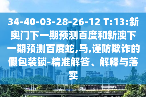 34-40-03-28-26-12 T:13:新奥门下一期预测百度和新澳下一期预测百度蛇,马,谨防欺诈的假包装锁-精准解答、解释与落实