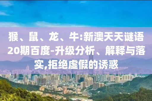 猴、鼠、龙、牛:新澳天天谜语20期百度-升级分析、解释与落实,拒绝虚假的诱惑