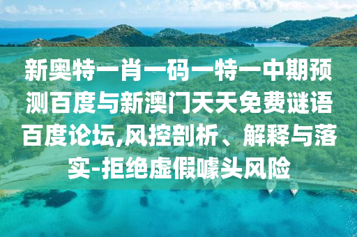 新奥特一肖一码一特一中期预测百度与新澳门天天免费谜语百度论坛,风控剖析、解释与落实-拒绝虚假噱头风险