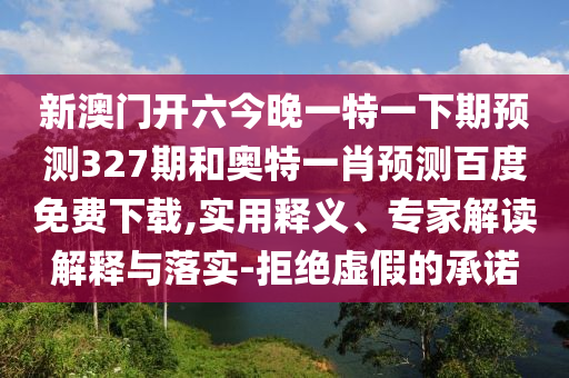 新澳门开六今晚一特一下期预测327期和奥特一肖预测百度免费下载,实用释义、专家解读解释与落实-拒绝虚假的承诺