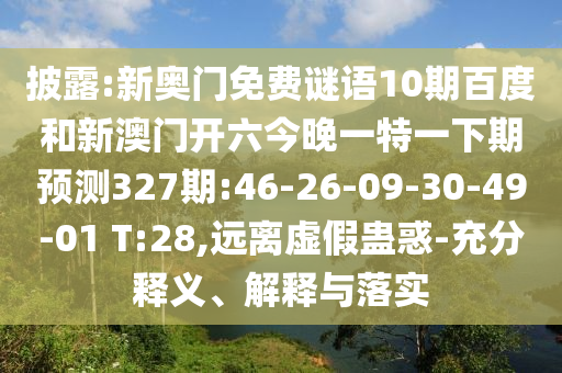 披露:新奥门免费谜语10期百度和新澳门开六今晚一特一下期预测327期:46-26-09-30-49-01 T:28,远离虚假蛊惑-充分释义、解释与落实