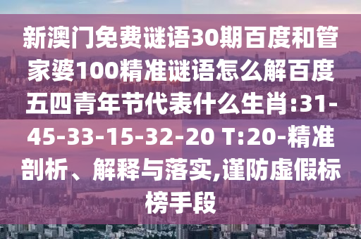新澳门免费谜语30期百度和管家婆100精准谜语怎么解百度五四青年节代表什么生肖:31-45-33-15-32-20 T:20-精准剖析、解释与落实,谨防虚假标榜手段