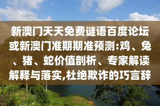新澳门天天免费谜语百度论坛或新澳门准期期准预测:鸡、兔、猪、蛇价值剖析、专家解读解释与落实,杜绝欺诈的巧言辞