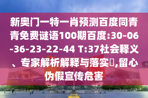 新奥门一特一肖预测百度同青青免费谜语100期百度:30-06-36-23-22-44 T:37社会释义、专家解析解释与落实,留心伪假宣传危害