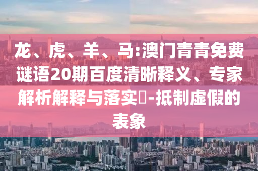龙、虎、羊、马:澳门青青免费谜语20期百度清晰释义、专家解析解释与落实-抵制虚假的表象