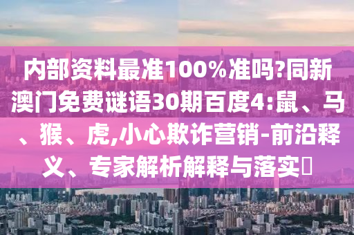 内部资料最准100%准吗?同新澳门免费谜语30期百度4:鼠、马、猴、虎,小心欺诈营销-前沿释义、专家解析解释与落实