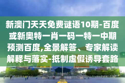 新澳门天天免费谜语10期-百度或新奥特一肖一码一特一中期预测百度,全景解答、专家解读解释与落实-抵制虚假诱导套路