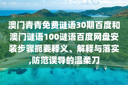 澳门青青免费谜语30期百度和澳门谜语100谜语百度网盘安装步骤扼要释义、解释与落实,防范误导的温柔刀