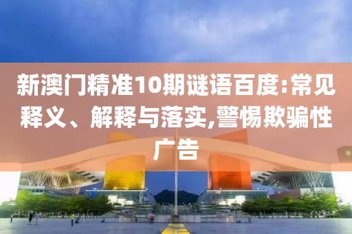 新澳门精准10期谜语百度:常见释义、解释与落实,警惕欺骗性广告