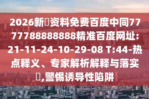 2026新奧资料免费百度中同7777788888888精准百度网址:21-11-24-10-29-08 T:44-热点释义、专家解析解释与落实,警惕诱导性陷阱