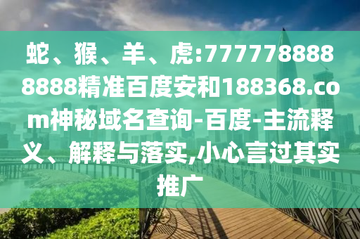 蛇、猴、羊、虎:7777788888888精准百度安和188368.com神秘域名查询-百度-主流释义、解释与落实,小心言过其实推广