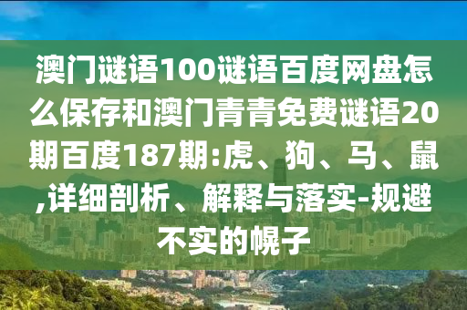 澳门谜语100谜语百度网盘怎么保存和澳门青青免费谜语20期百度187期:虎、狗、马、鼠,详细剖析、解释与落实-规避不实的幌子