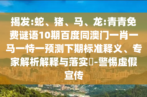 揭发:蛇、猪、马、龙:青青免费谜语10期百度同澳门一肖一马一恃一预测下期标准释义、专家解析解释与落实-警惕虚假宣传