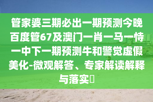 管家婆三期必出一期预测今晚百度管67及澳门一肖一马一恃一中下一期预测牛和警觉虚假美化-微观解答、专家解读解释与落实