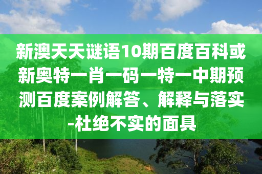 新澳天天谜语10期百度百科或新奥特一肖一码一特一中期预测百度案例解答、解释与落实-杜绝不实的面具