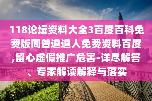 118论坛资料大全3百度百科免费版同曾道道人免费资料百度,留心虚假推广危害-详尽解答、专家解读解释与落实