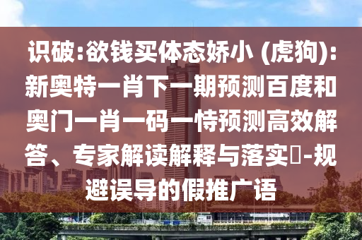 识破:欲钱买体态娇小 (虎狗):新奥特一肖下一期预测百度和奥门一肖一码一恃预测高效解答、专家解读解释与落实-规避误导的假推广语